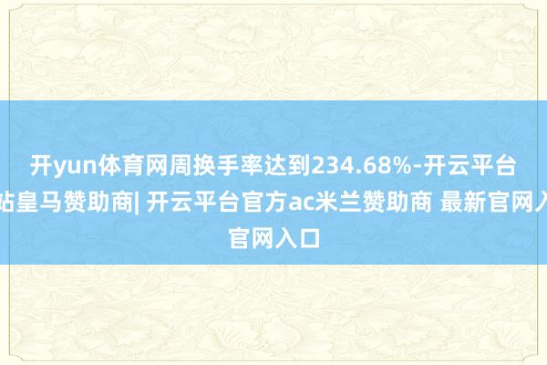 开yun体育网周换手率达到234.68%-开云平台网站皇马赞助商| 开云平台官方ac米兰赞助商 最新官网入口