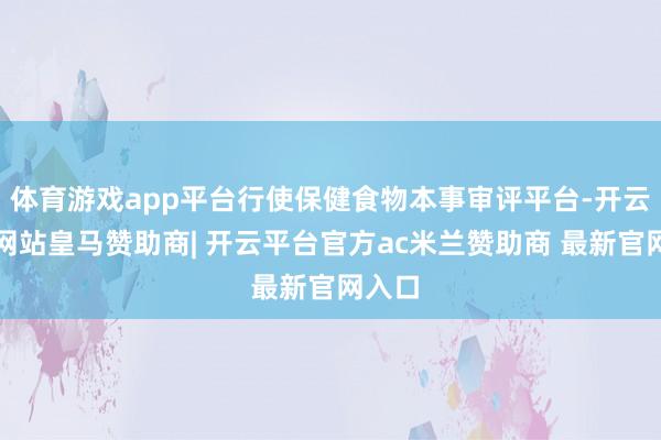 体育游戏app平台行使保健食物本事审评平台-开云平台网站皇马赞助商| 开云平台官方ac米兰赞助商 最新官网入口