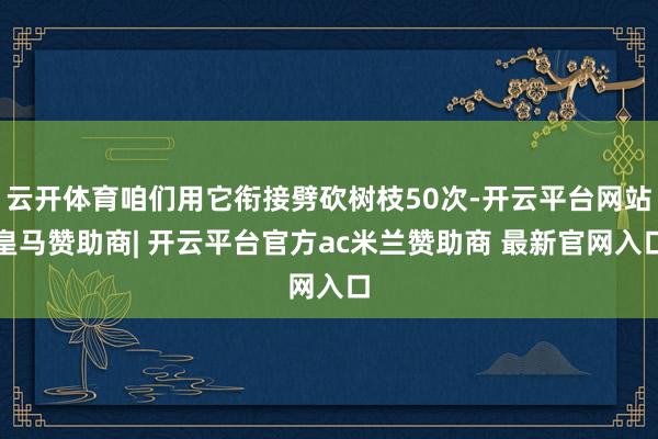 云开体育咱们用它衔接劈砍树枝50次-开云平台网站皇马赞助商|