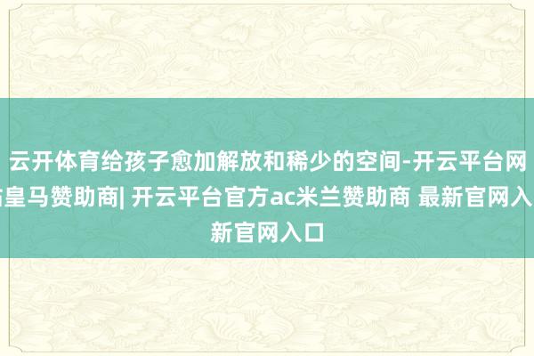 云开体育给孩子愈加解放和稀少的空间-开云平台网站皇马赞助商|