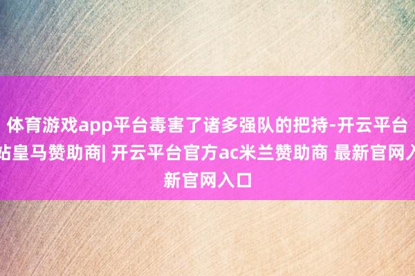 体育游戏app平台毒害了诸多强队的把持-开云平台网站皇马赞助