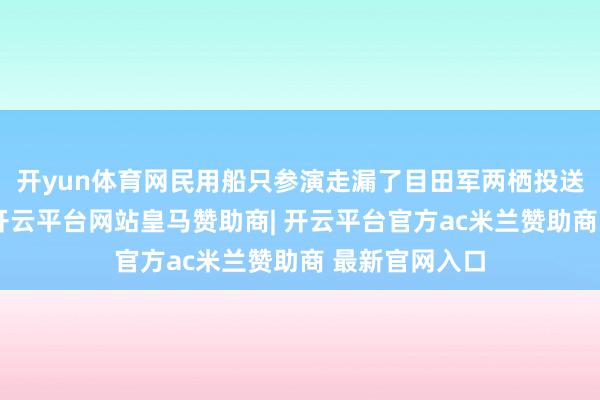 开yun体育网民用船只参演走漏了目田军两栖投送智力的瓶颈-开云平台网站皇马赞助商| 开云平台官方ac米兰赞助商 最新官网入口