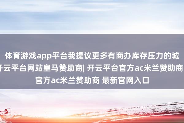 体育游戏app平台我提议更多有商办库存压力的城市效仿跟进-开云平台网站皇马赞助商| 开云平台官方ac米兰赞助商 最新官网入口
