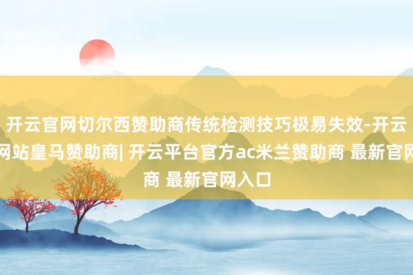 开云官网切尔西赞助商传统检测技巧极易失效-开云平台网站皇马赞助商| 开云平台官方ac米兰赞助商 最新官网入口