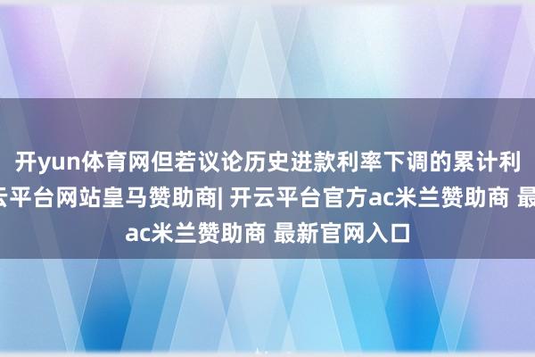 开yun体育网但若议论历史进款利率下调的累计利好开释-开云平