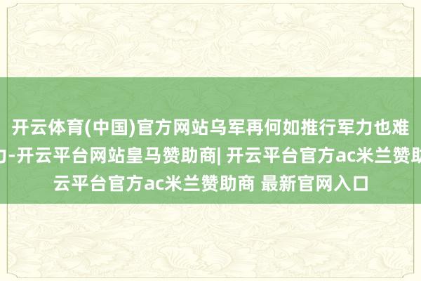 开云体育(中国)官方网站乌军再何如推行军力也难以形成灵验战斗