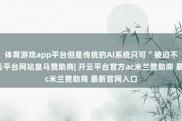 体育游戏app平台但是传统的AI系统只可"被迫不雅看"-开云平台网站皇马赞助商| 开云平台官方ac米兰赞助商 最新官网入口
