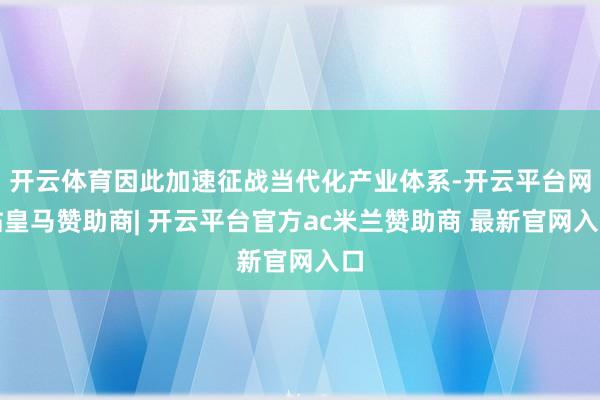 开云体育因此加速征战当代化产业体系-开云平台网站皇马赞助商| 开云平台官方ac米兰赞助商 最新官网入口