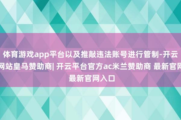 体育游戏app平台以及推敲违法账号进行管制-开云平台网站皇马