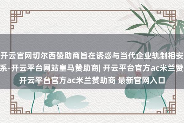 开云官网切尔西赞助商旨在诱惑与当代企业轨制相安妥的激勉与拘谨体系-开云平台网站皇马赞助商| 开云平台官方ac米兰赞助商 最新官网入口