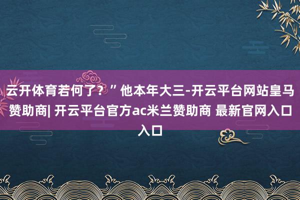 云开体育若何了？”他本年大三-开云平台网站皇马赞助商| 开云平台官方ac米兰赞助商 最新官网入口