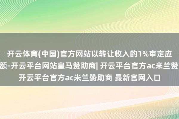 开云体育(中国)官方网站以转让收入的1%审定应纳个东谈主所得