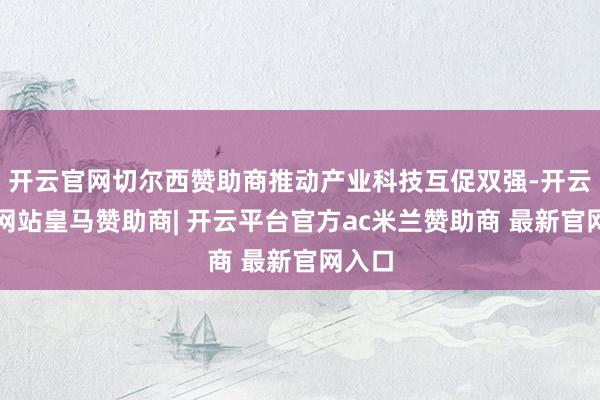 开云官网切尔西赞助商推动产业科技互促双强-开云平台网站皇马赞