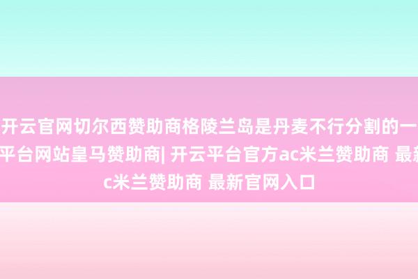 开云官网切尔西赞助商格陵兰岛是丹麦不行分割的一部分-开云平台网站皇马赞助商| 开云平台官方ac米兰赞助商 最新官网入口