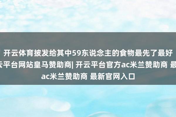 开云体育披发给其中59东说念主的食物最先了最好食用期-开云平台网站皇马赞助商| 开云平台官方ac米兰赞助商 最新官网入口