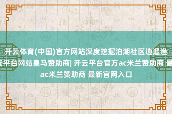 开云体育(中国)官方网站深度挖掘泊潮社区逍遥渔业资源-开云平