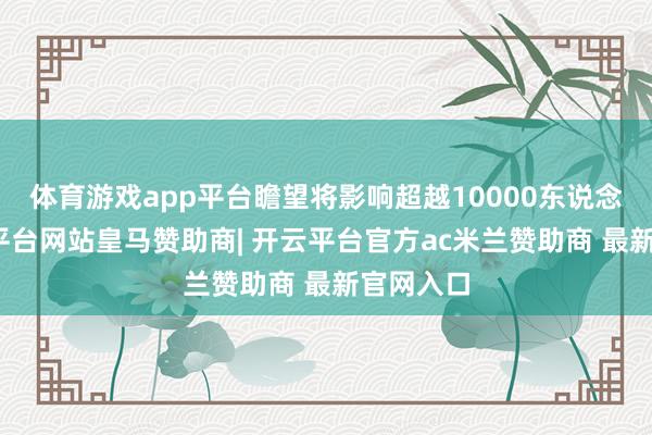 体育游戏app平台瞻望将影响超越10000东说念主-开云平台网站皇马赞助商| 开云平台官方ac米兰赞助商 最新官网入口