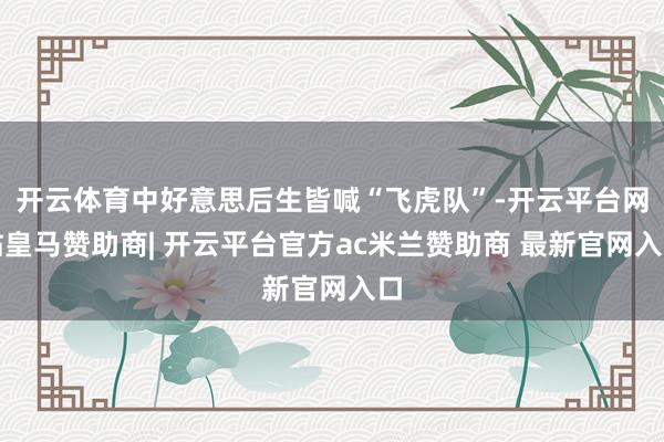 开云体育中好意思后生皆喊“飞虎队”-开云平台网站皇马赞助商|
