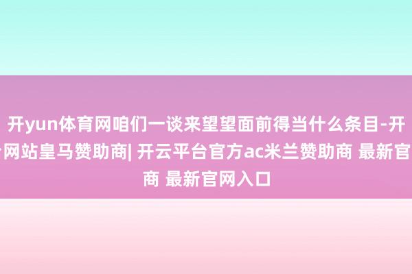 开yun体育网咱们一谈来望望面前得当什么条目-开云平台网站皇