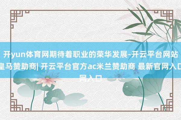 开yun体育网期待着职业的荣华发展-开云平台网站皇马赞助商|
