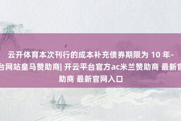云开体育本次刊行的成本补充债券期限为 10 年-开云平台网站