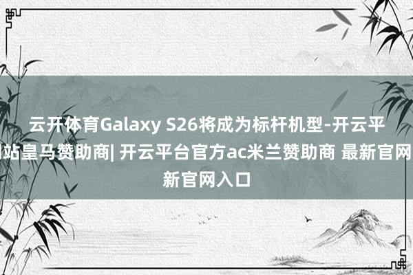 云开体育Galaxy S26将成为标杆机型-开云平台网站皇马赞助商| 开云平台官方ac米兰赞助商 最新官网入口