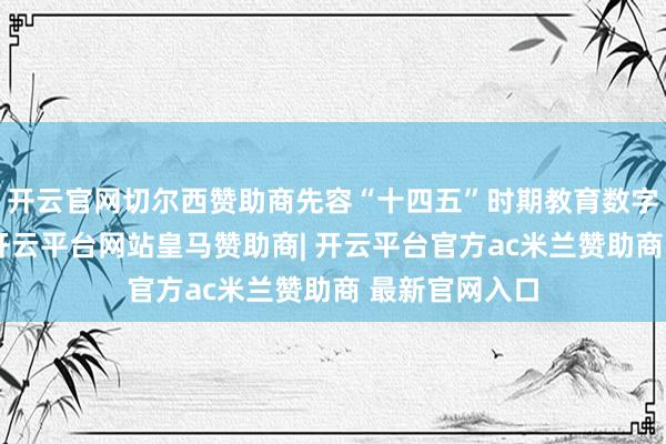 开云官网切尔西赞助商先容“十四五”时期教育数字化发扬奏效-开