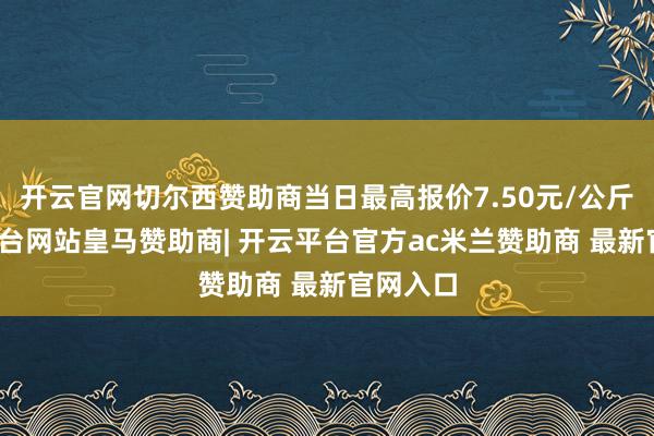 开云官网切尔西赞助商当日最高报价7.50元/公斤-开云平台网