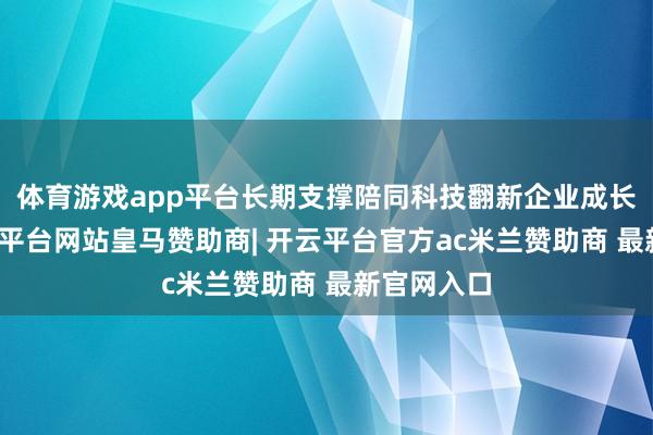体育游戏app平台长期支撑陪同科技翻新企业成长壮大-开云平台