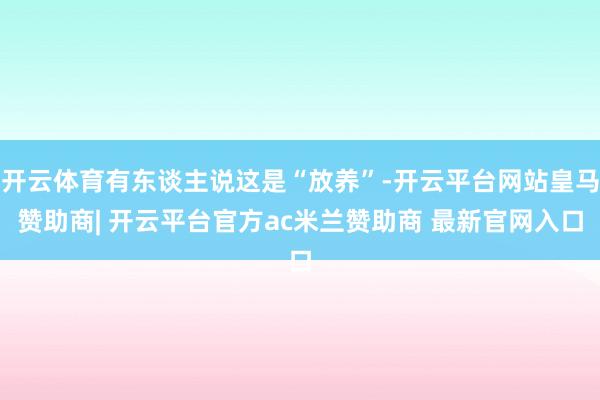 开云体育有东谈主说这是“放养”-开云平台网站皇马赞助商| 开云平台官方ac米兰赞助商 最新官网入口