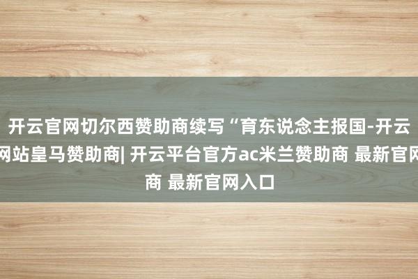 开云官网切尔西赞助商续写“育东说念主报国-开云平台网站皇马赞