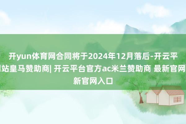 开yun体育网合同将于2024年12月落后-开云平台网站皇马赞助商| 开云平台官方ac米兰赞助商 最新官网入口