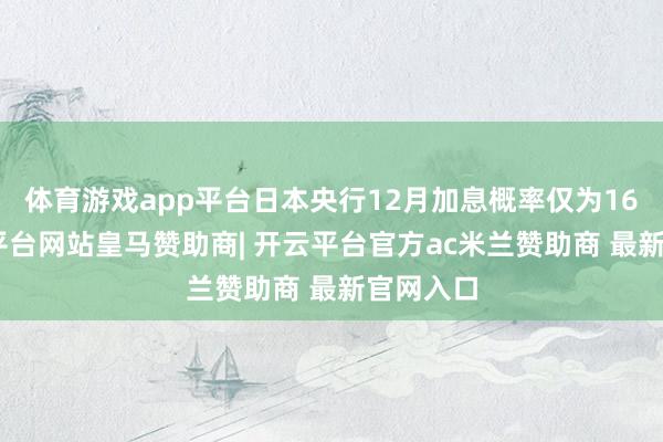 体育游戏app平台日本央行12月加息概率仅为16%-开云平台网站皇马赞助商| 开云平台官方ac米兰赞助商 最新官网入口