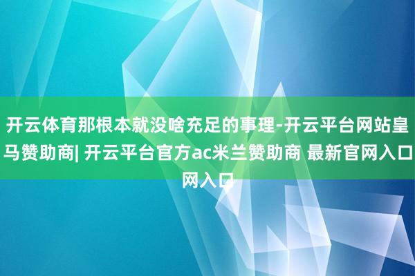 开云体育那根本就没啥充足的事理-开云平台网站皇马赞助商| 开云平台官方ac米兰赞助商 最新官网入口