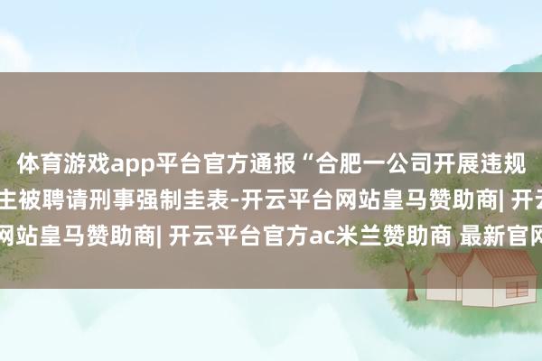 体育游戏app平台官方通报“合肥一公司开展违规代孕步履”：5