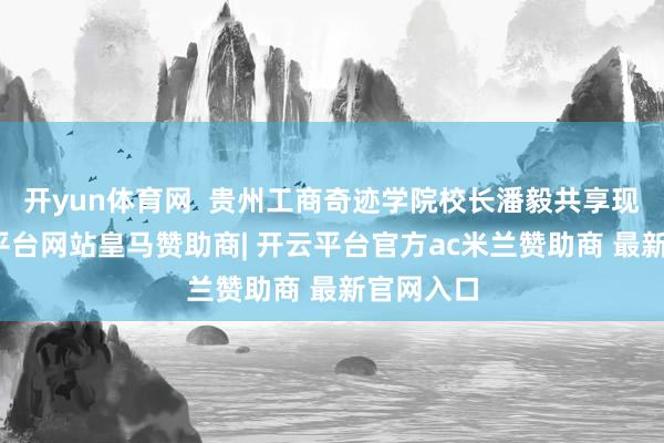 开yun体育网  贵州工商奇迹学院校长潘毅共享现场-开云平台网站皇马赞助商| 开云平台官方ac米兰赞助商 最新官网入口