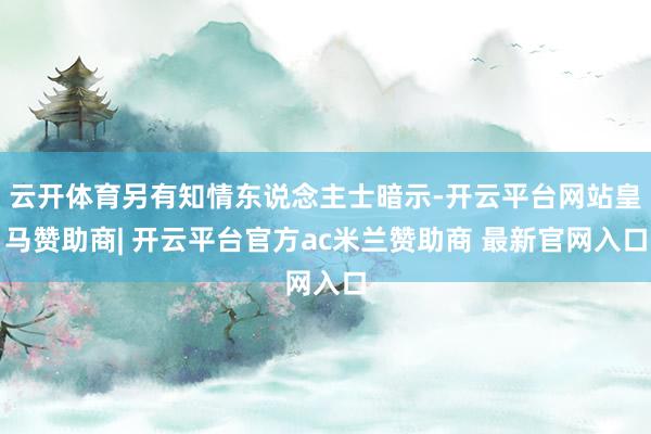 云开体育另有知情东说念主士暗示-开云平台网站皇马赞助商| 开云平台官方ac米兰赞助商 最新官网入口
