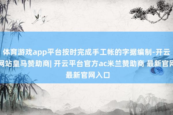 体育游戏app平台按时完成手工帐的字据编制-开云平台网站皇马赞助商| 开云平台官方ac米兰赞助商 最新官网入口