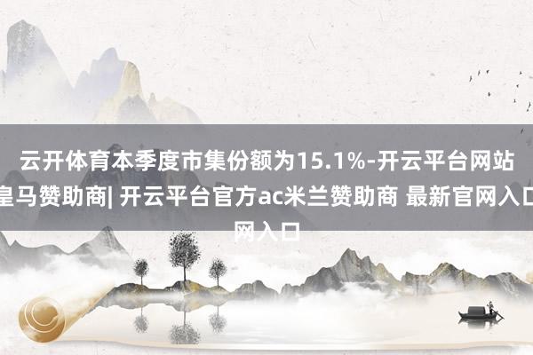 云开体育本季度市集份额为15.1%-开云平台网站皇马赞助商| 开云平台官方ac米兰赞助商 最新官网入口