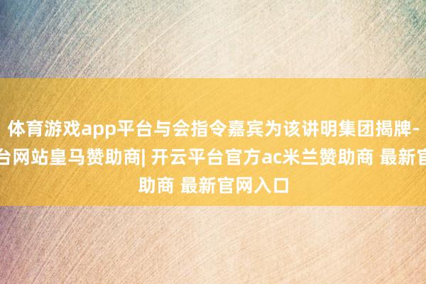 体育游戏app平台与会指令嘉宾为该讲明集团揭牌-开云平台网站