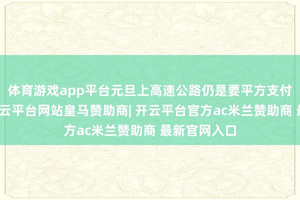 体育游戏app平台元旦上高速公路仍是要平方支付通行费的-开云