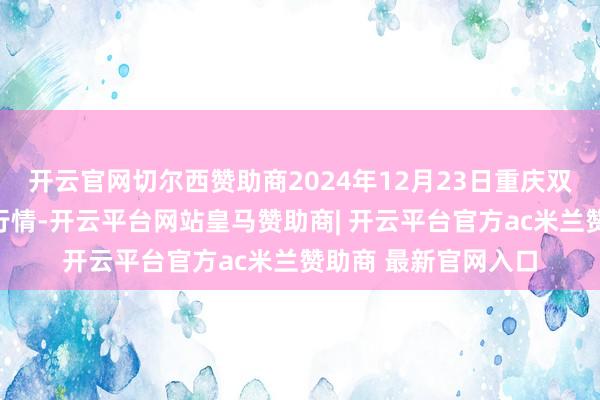 开云官网切尔西赞助商2024年12月23日重庆双福海外农贸城价钱行情-开云平台网站皇马赞助商| 开云平台官方ac米兰赞助商 最新官网入口