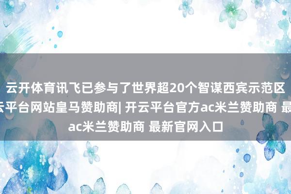 云开体育讯飞已参与了世界超20个智谋西宾示范区的建设-开云平台网站皇马赞助商| 开云平台官方ac米兰赞助商 最新官网入口