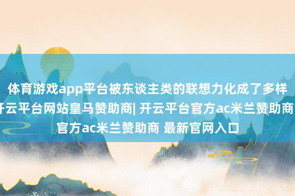 体育游戏app平台被东谈主类的联想力化成了多样不同的形象-开云平台网站皇马赞助商| 开云平台官方ac米兰赞助商 最新官网入口