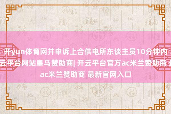 开yun体育网并申诉上合供电所东谈主员10分钟内到达现场-开云平台网站皇马赞助商| 开云平台官方ac米兰赞助商 最新官网入口