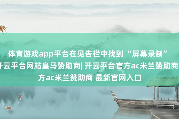 体育游戏app平台在见告栏中找到 “屏幕录制” 图标并点击-开云平台网站皇马赞助商| 开云平台官方ac米兰赞助商 最新官网入口