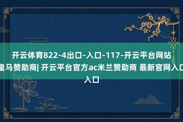 开云体育822-4出口-入口-117-开云平台网站皇马赞助商| 开云平台官方ac米兰赞助商 最新官网入口