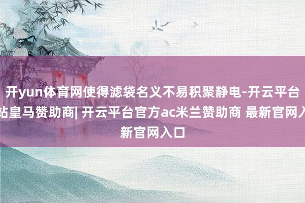 开yun体育网使得滤袋名义不易积聚静电-开云平台网站皇马赞助商| 开云平台官方ac米兰赞助商 最新官网入口