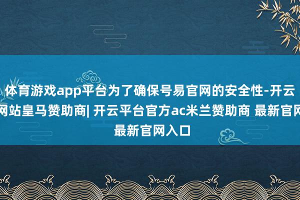 体育游戏app平台为了确保号易官网的安全性-开云平台网站皇马赞助商| 开云平台官方ac米兰赞助商 最新官网入口