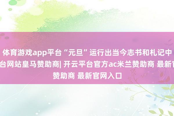 体育游戏app平台“元旦”运行出当今志书和札记中-开云平台网站皇马赞助商| 开云平台官方ac米兰赞助商 最新官网入口